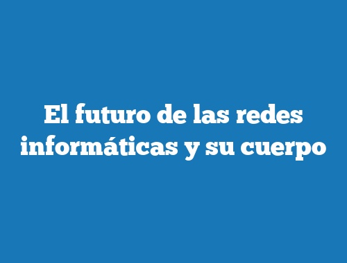 El futuro de las redes informáticas y su cuerpo