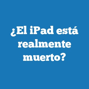 ¿El iPad está realmente muerto?