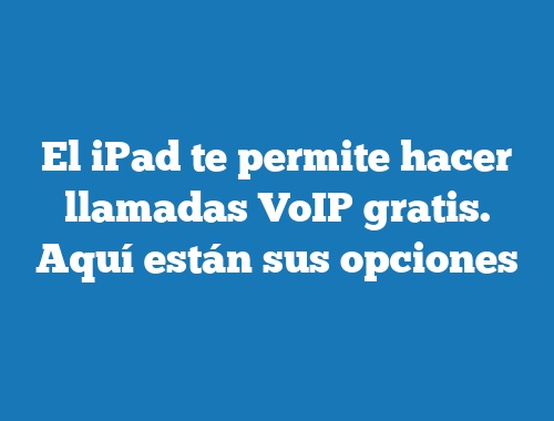 El iPad te permite hacer llamadas VoIP gratis. Aquí están sus opciones
