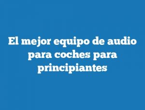 El mejor equipo de audio para coches para principiantes