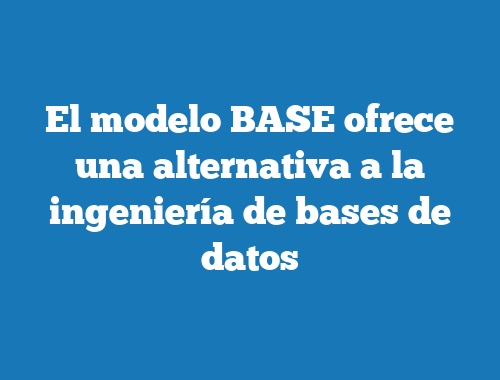 El modelo BASE ofrece una alternativa a la ingeniería de bases de datos