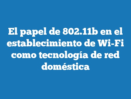 El papel de 802.11b en el establecimiento de Wi-Fi como tecnología de red doméstica