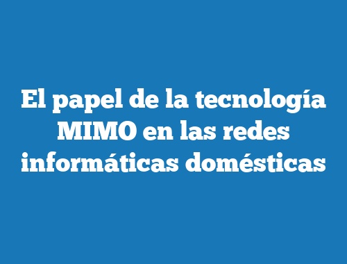 El papel de la tecnología MIMO en las redes informáticas domésticas