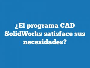 ¿El programa CAD SolidWorks satisface sus necesidades?