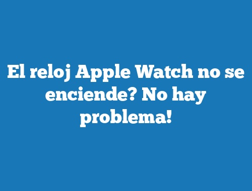 El reloj Apple Watch no se enciende? No hay problema!