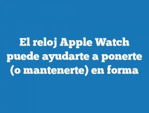 El reloj Apple Watch puede ayudarte a ponerte (o mantenerte) en forma