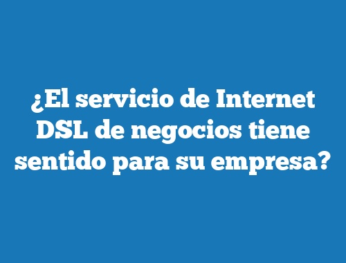 ¿El servicio de Internet DSL de negocios tiene sentido para su empresa?