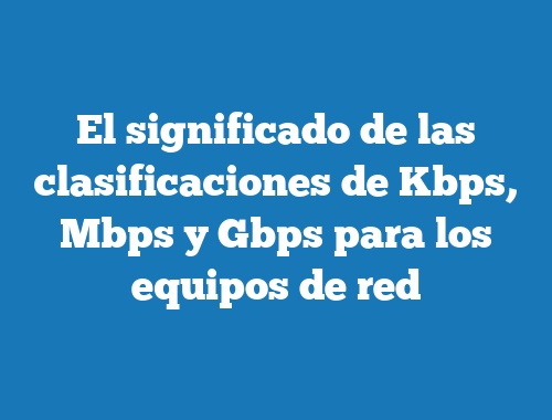 El significado de las clasificaciones de Kbps, Mbps y Gbps para los equipos de red