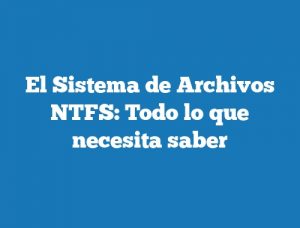El Sistema de Archivos NTFS: Todo lo que necesita saber