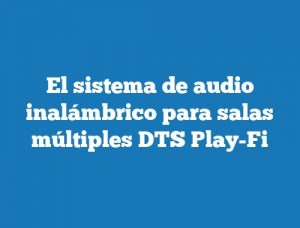 El sistema de audio inalámbrico para salas múltiples DTS Play-Fi