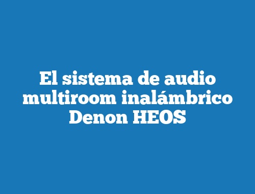 El sistema de audio multiroom inalámbrico Denon HEOS