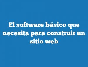 El software básico que necesita para construir un sitio web