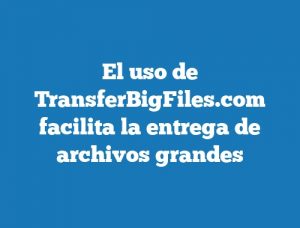 El uso de TransferBigFiles.com facilita la entrega de archivos grandes