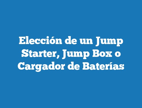 Elección de un Jump Starter, Jump Box o Cargador de Baterías