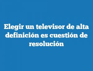 Elegir un televisor de alta definición es cuestión de resolución