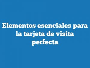 Elementos esenciales para la tarjeta de visita perfecta