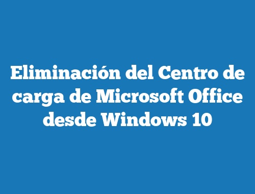 Eliminación del Centro de carga de Microsoft Office desde Windows 10 |  TecnoNautas