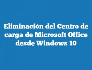 Eliminación del Centro de carga de Microsoft Office desde Windows 10