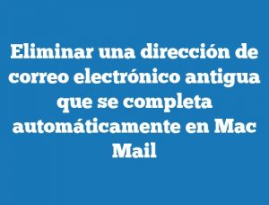 Eliminar una dirección de correo electrónico antigua que se completa automáticamente en Mac Mail