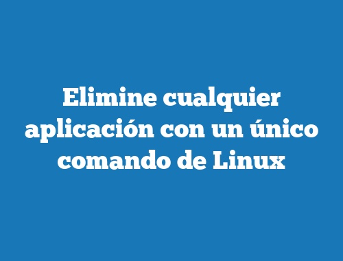Elimine cualquier aplicación con un único comando de Linux