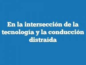 En la intersección de la tecnología y la conducción distraída