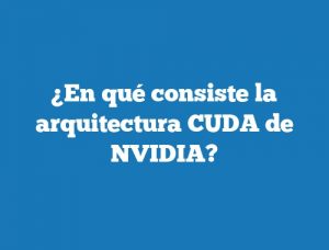 ¿En qué consiste la arquitectura CUDA de NVIDIA?