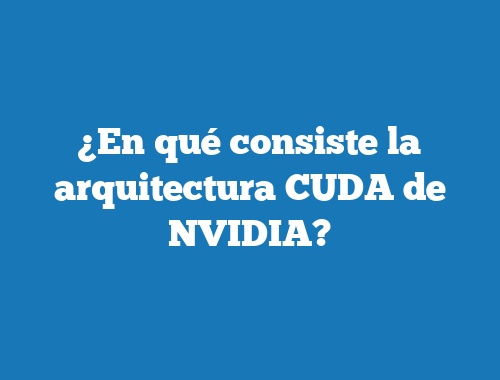 ¿En qué consiste la arquitectura CUDA de NVIDIA?