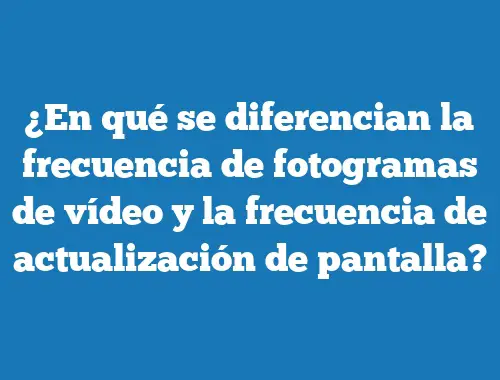 ¿En qué se diferencian la frecuencia de fotogramas de vídeo y la frecuencia de actualización de pantalla?