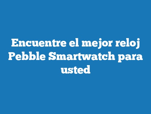 Encuentre el mejor reloj Pebble Smartwatch para usted