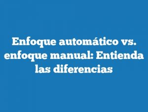 Enfoque automático vs. enfoque manual: Entienda las diferencias