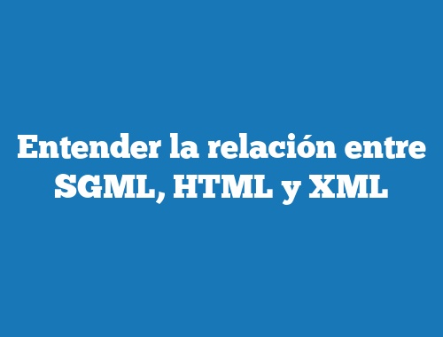 Entender la relación entre SGML, HTML y XML | TecnoNautas