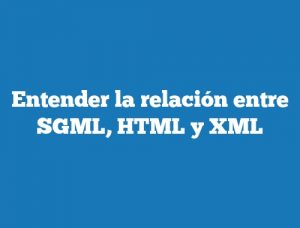 Entender la relación entre SGML, HTML y XML