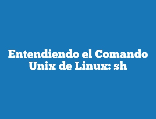 Entendiendo el Comando Unix de Linux: sh