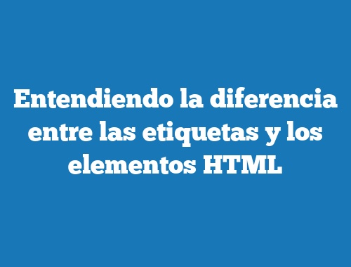 Entendiendo la diferencia entre las etiquetas y los elementos HTML