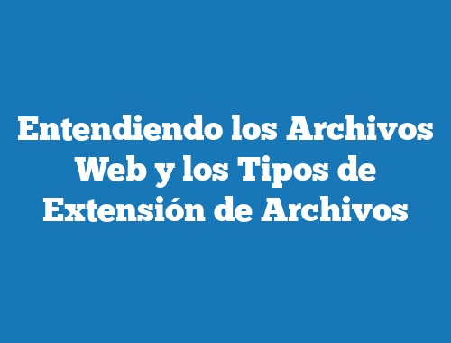 Entendiendo los Archivos Web y los Tipos de Extensión de Archivos