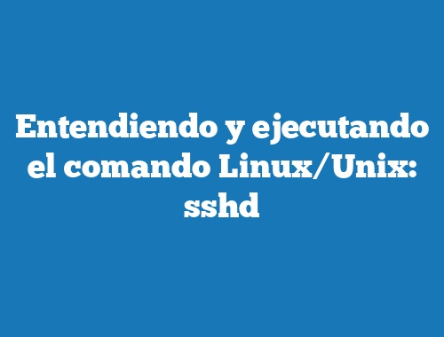 Entendiendo y ejecutando el comando Linux/Unix: sshd