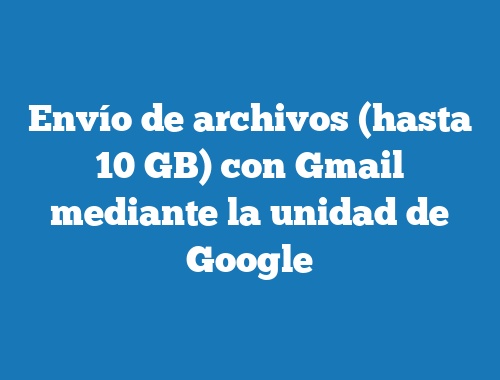 Envío de archivos (hasta 10 GB) con Gmail mediante la unidad de Google