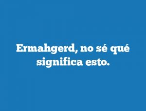 Ermahgerd, no sé qué significa esto.