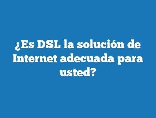 ¿Es DSL la solución de Internet adecuada para usted?