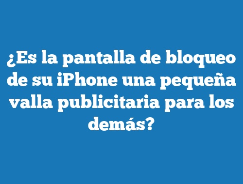 ¿Es la pantalla de bloqueo de su iPhone una pequeña valla publicitaria para los demás?