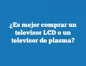 ¿Es mejor comprar un televisor LCD o un televisor de plasma?