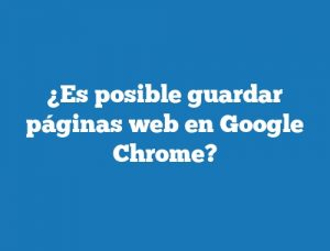 ¿Es posible guardar páginas web en Google Chrome?