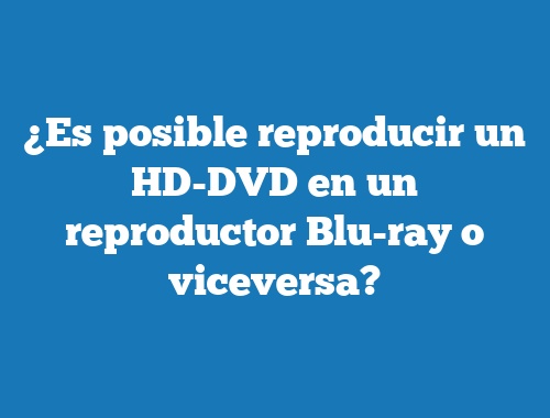 ¿Es posible reproducir un HD-DVD en un reproductor Blu-ray o viceversa?