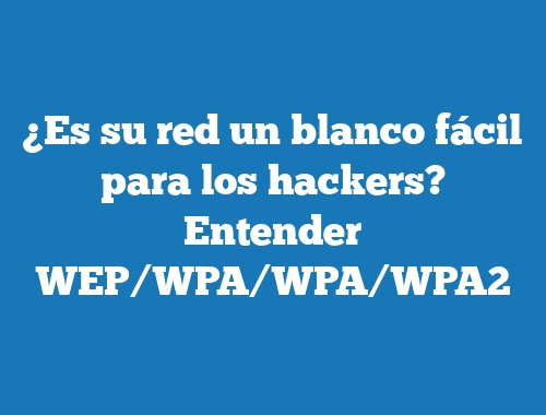 ¿Es su red un blanco fácil para los hackers? Entender WEP/WPA/WPA/WPA2