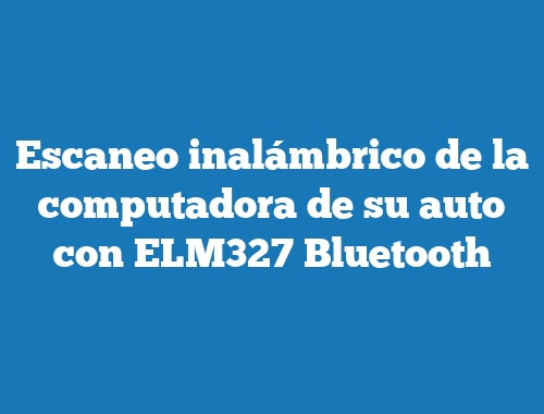 Escaneo inalámbrico de la computadora de su auto con ELM327 Bluetooth