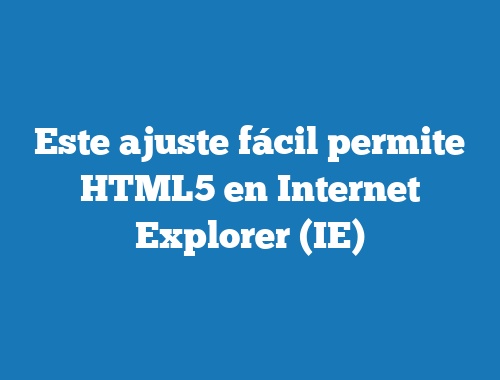 Este ajuste fácil permite HTML5 en Internet Explorer (IE)