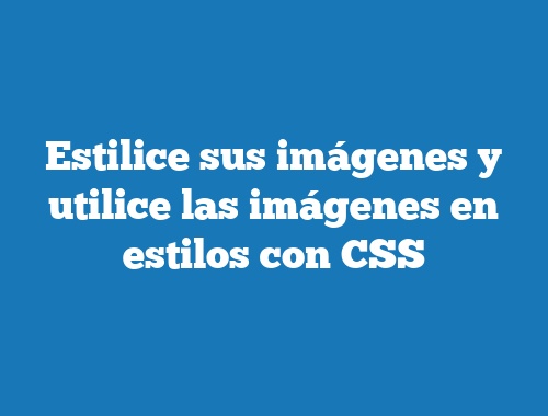 Estilice sus imágenes y utilice las imágenes en estilos con CSS
