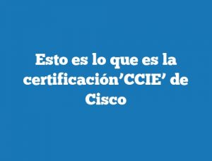 Esto es lo que es la certificación’CCIE’ de Cisco