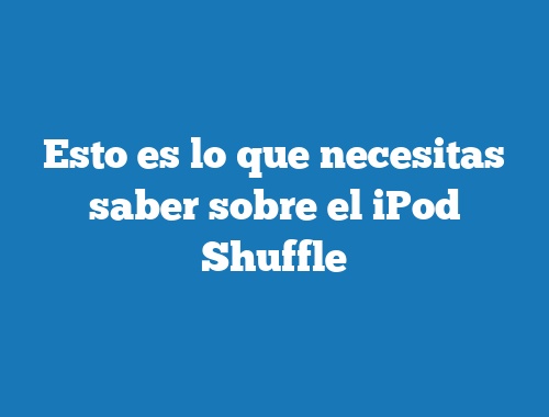 Esto es lo que necesitas saber sobre el iPod Shuffle