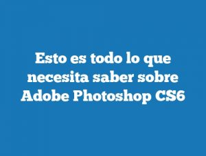 Esto es todo lo que necesita saber sobre Adobe Photoshop CS6